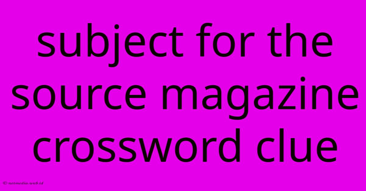 Subject For The Source Magazine Crossword Clue Subject For The Source Magazine Crossword Clue