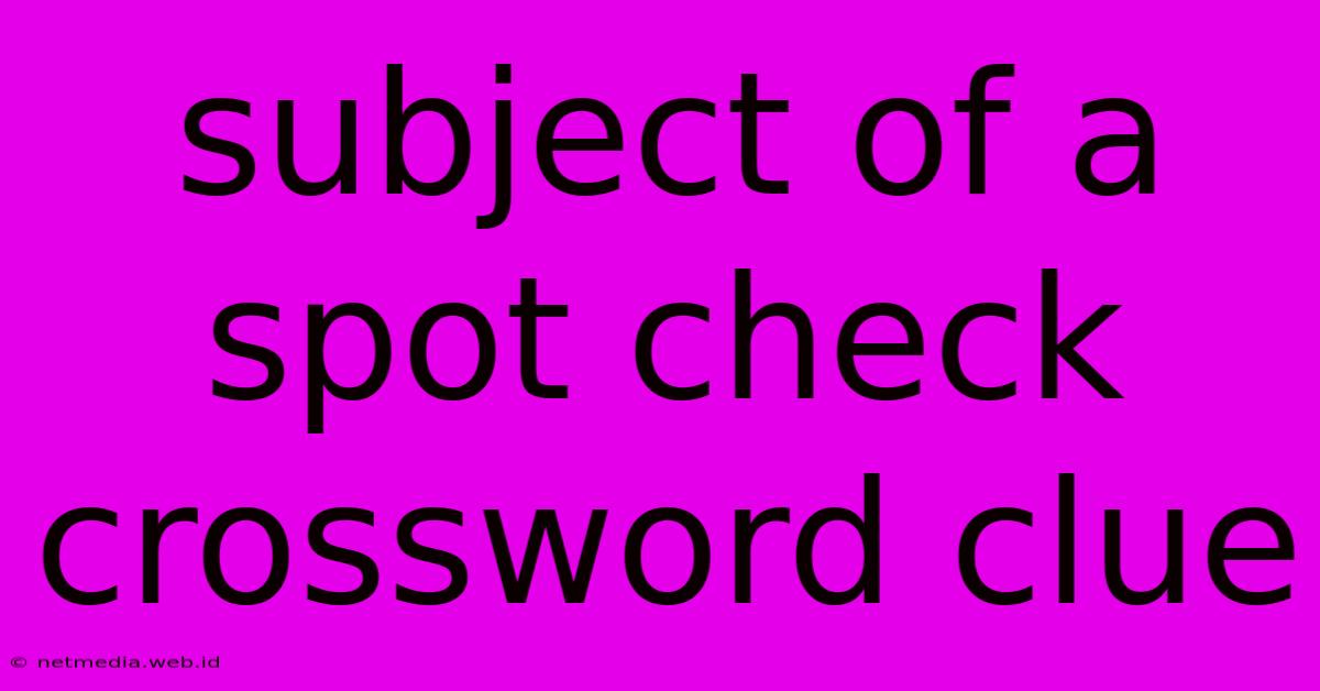 Subject Of A Spot Check Crossword Clue