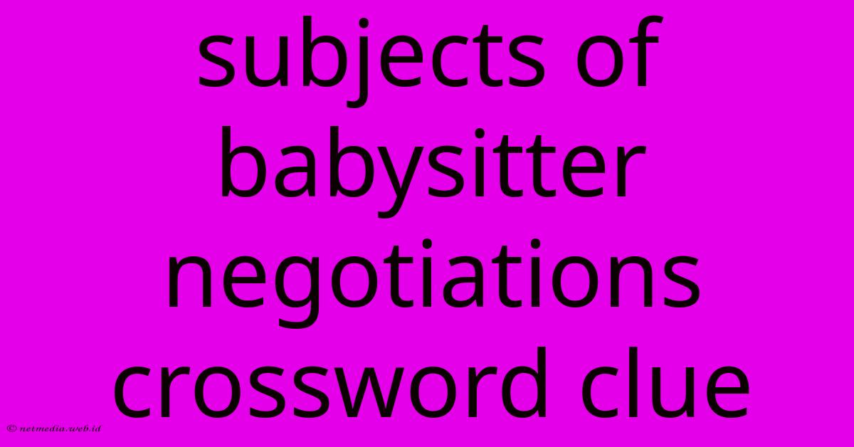 Subjects Of Babysitter Negotiations Crossword Clue Subjects Of Babysitter Negotiations Crossword Clue