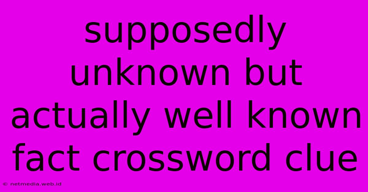 Supposedly Unknown But Actually Well Known Fact Crossword Clue