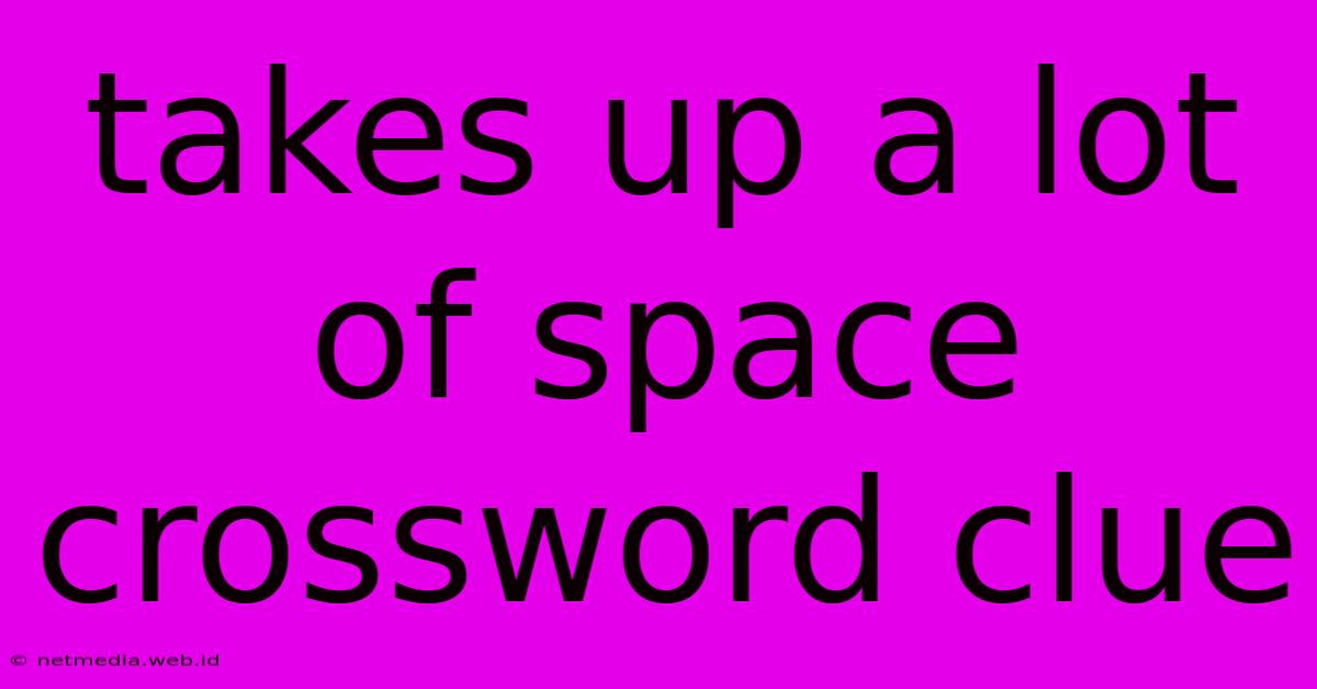 Takes Up A Lot Of Space Crossword Clue