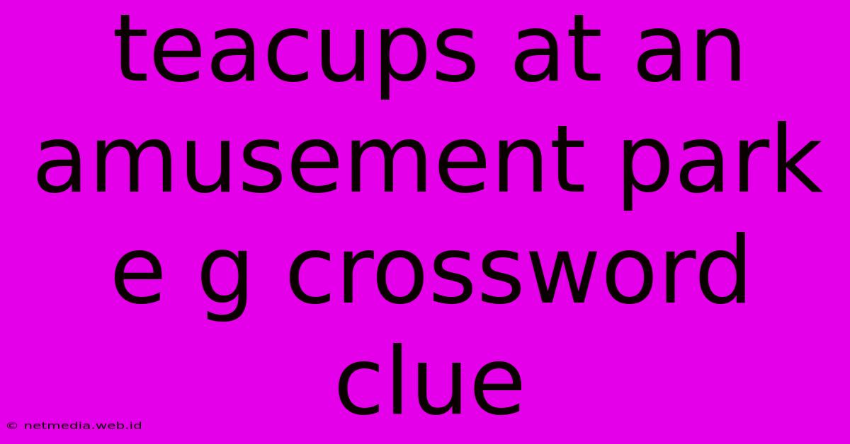 Teacups At An Amusement Park E G Crossword Clue