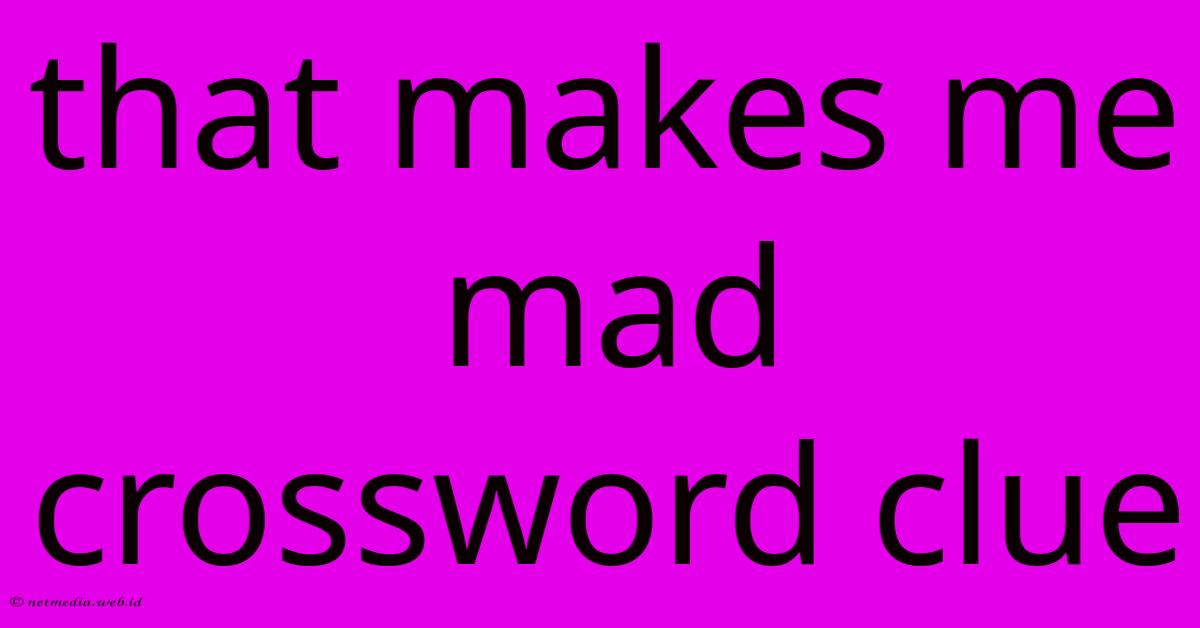 That Makes Me Mad Crossword Clue That Makes Me Mad Crossword Clue