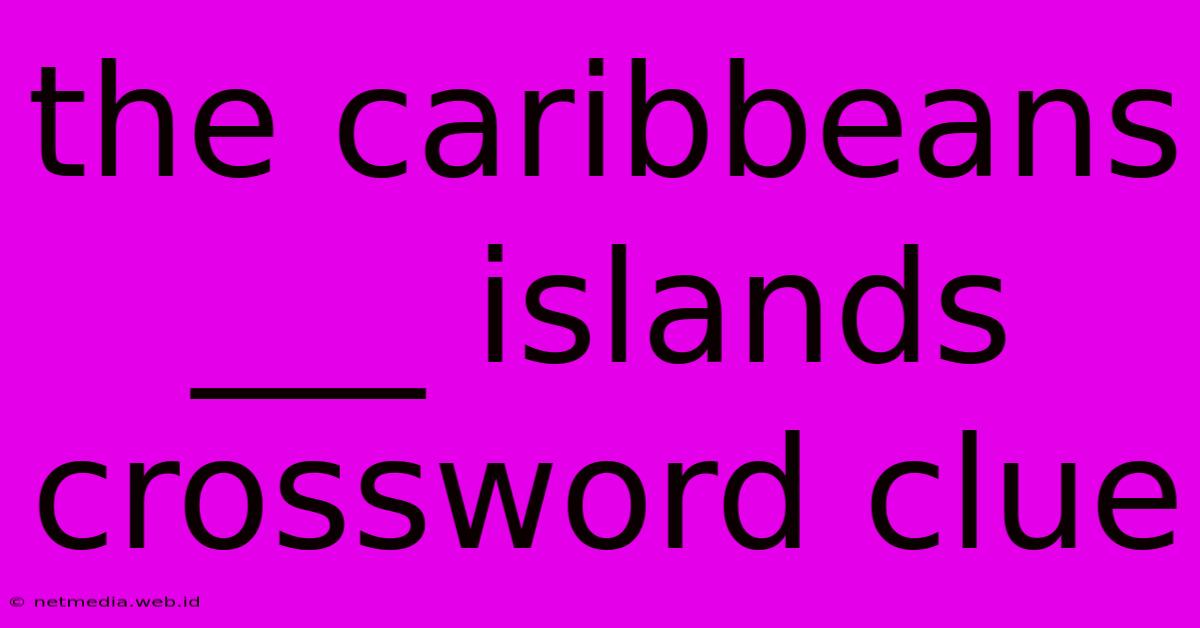 The Caribbeans ___ Islands Crossword Clue