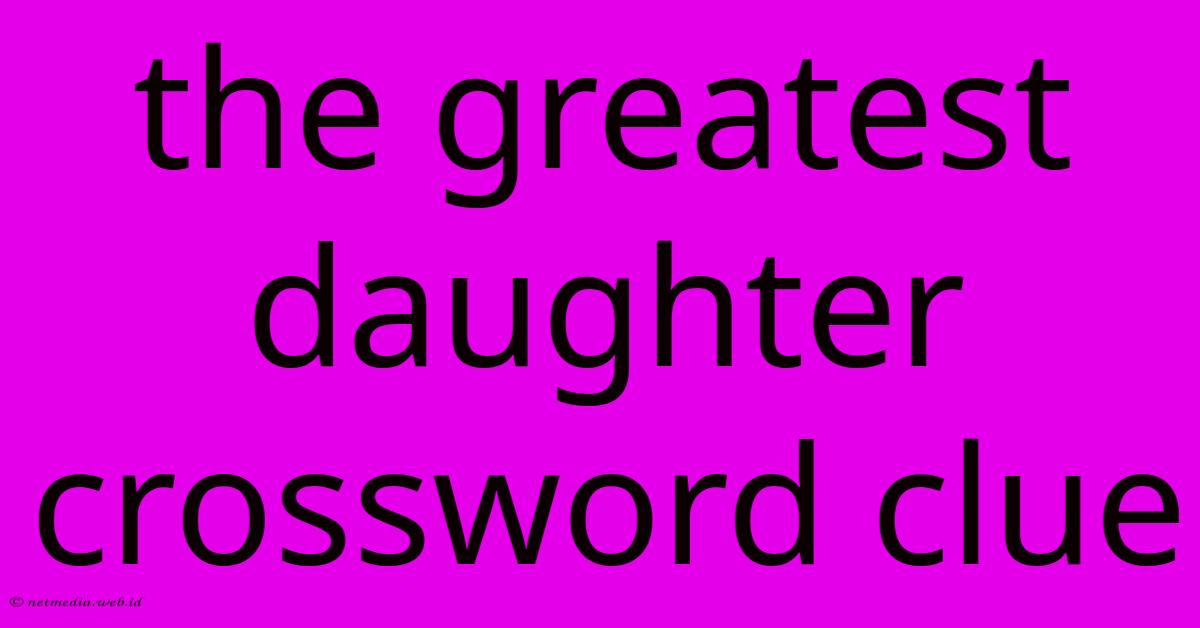 The Greatest Daughter Crossword Clue