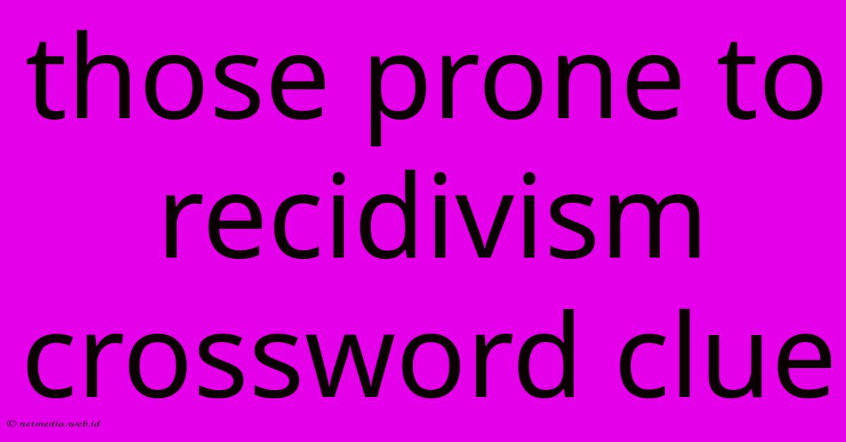 Those Prone To Recidivism Crossword Clue