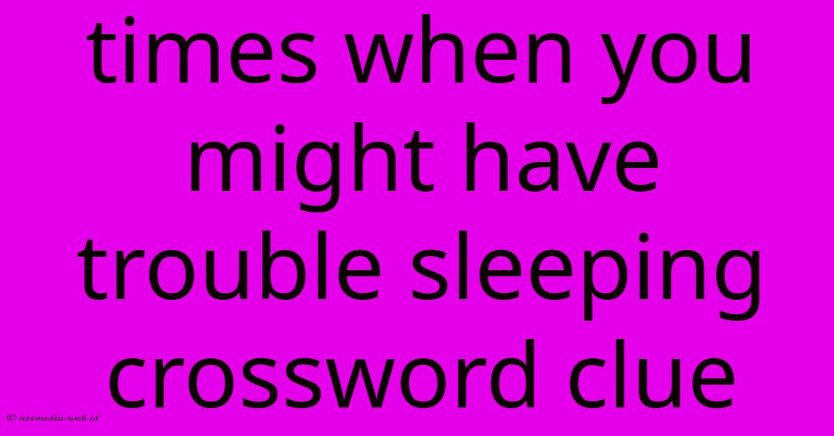 Times When You Might Have Trouble Sleeping Crossword Clue