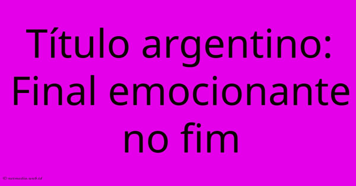 Título Argentino: Final Emocionante No Fim Título Argentino: Final Emocionante No Fim