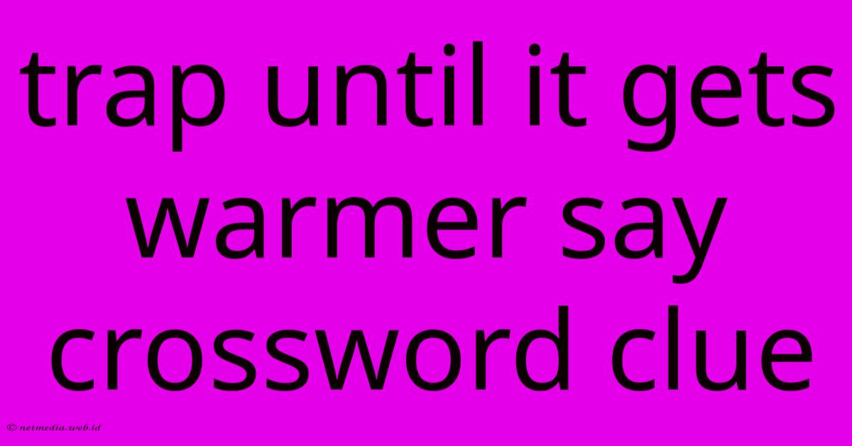 Trap Until It Gets Warmer Say Crossword Clue