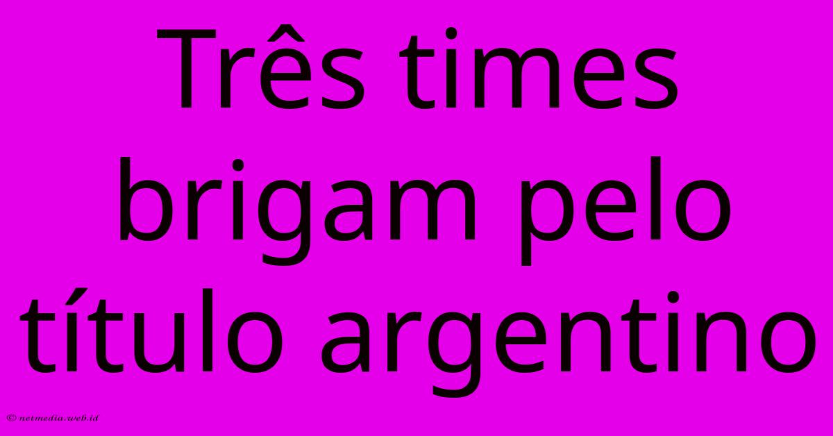 Três Times Brigam Pelo Título Argentino Três Times Brigam Pelo Título Argentino