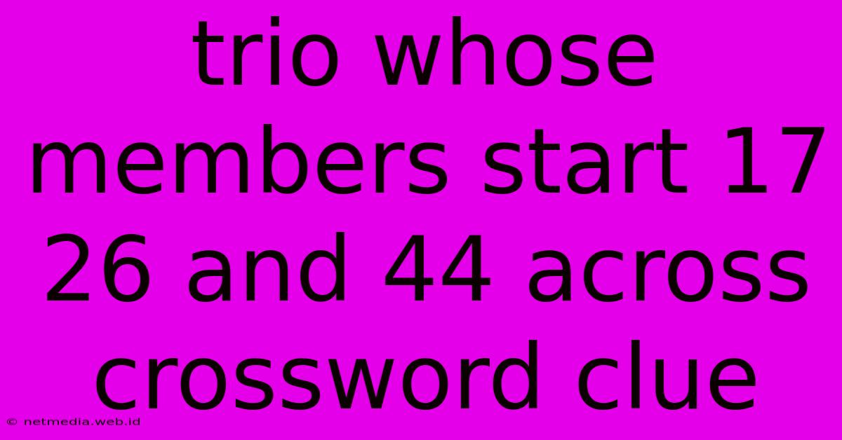 Trio Whose Members Start 17 26 And 44 Across Crossword Clue