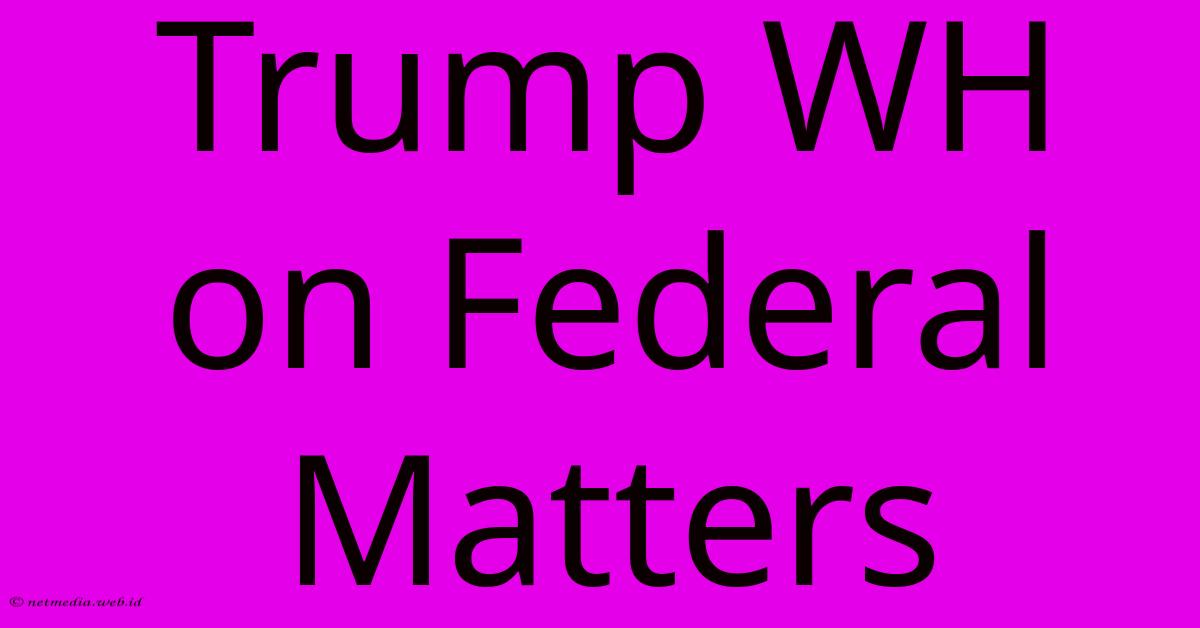 Trump WH On Federal Matters