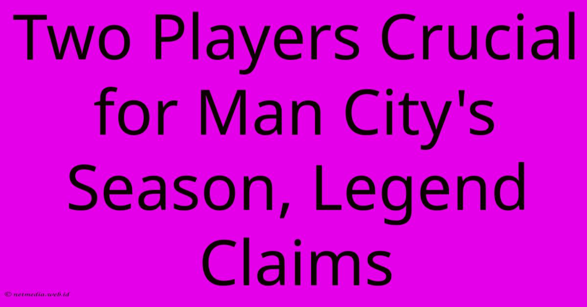 Two Players Crucial For Man City's Season, Legend Claims Two Players Crucial For Man City's Season, Legend Claims