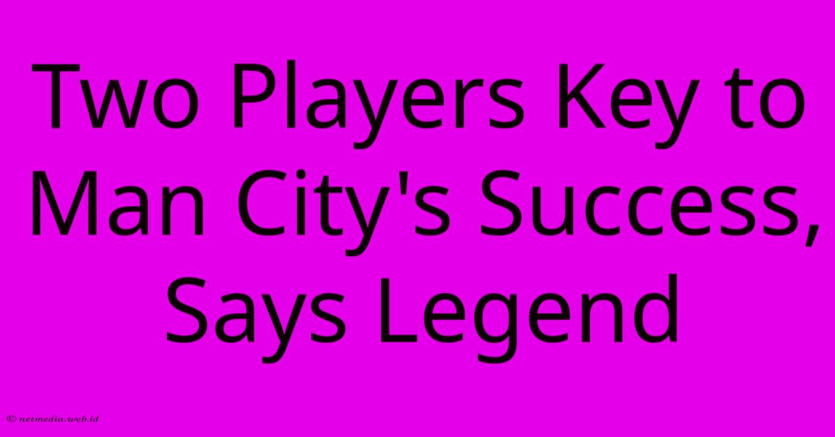 Two Players Key To Man City's Success, Says Legend Two Players Key To Man City's Success, Says Legend