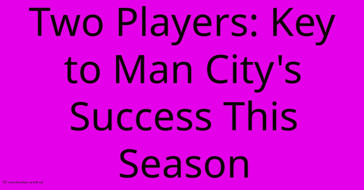 Two Players: Key To Man City's Success This Season Two Players: Key To Man City's Success This Season