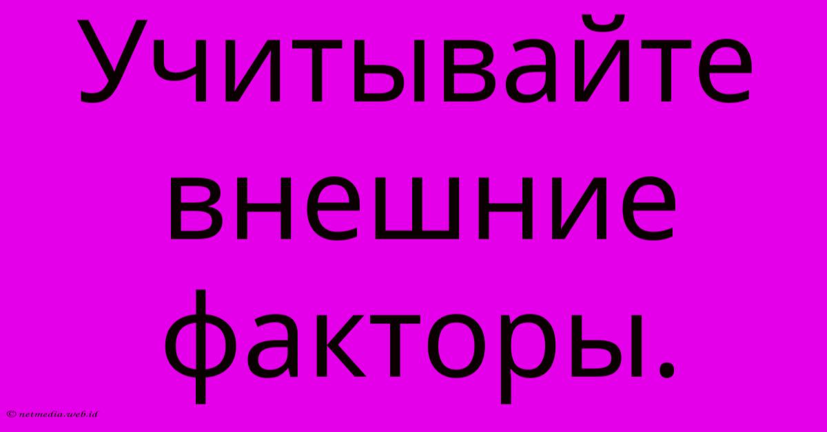 Учитывайте Внешние Факторы. Учитывайте Внешние Факторы.