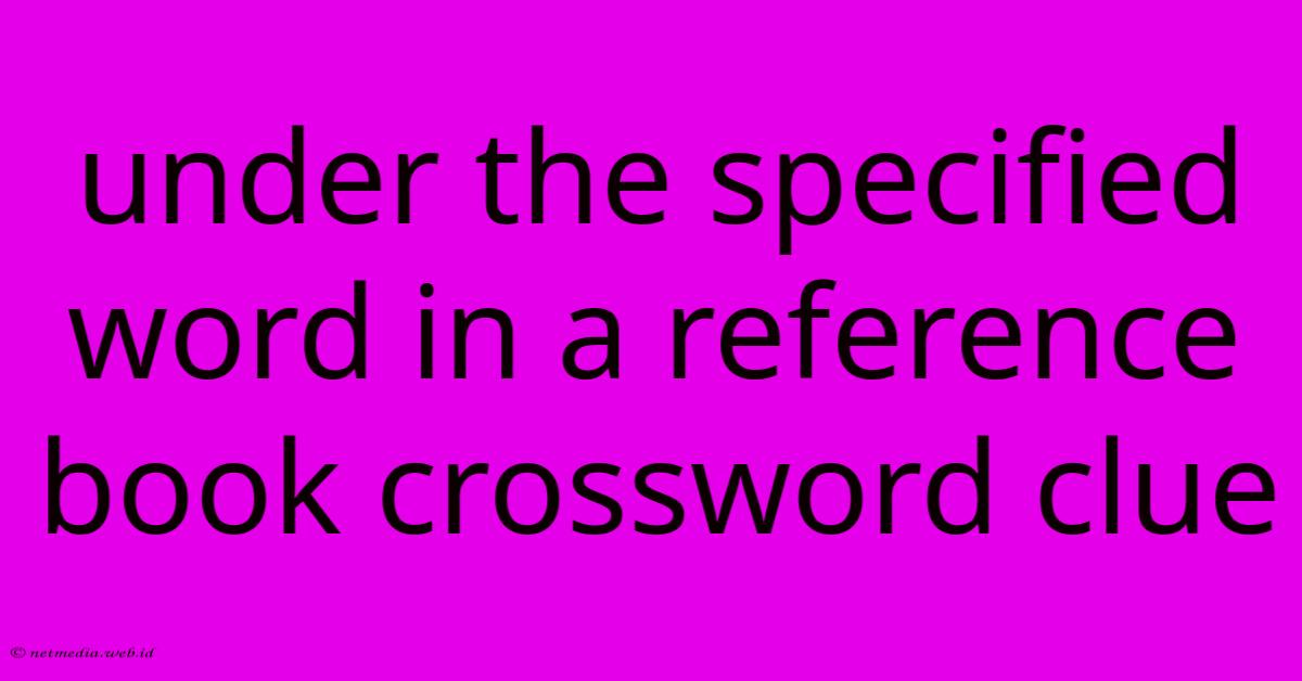 Under The Specified Word In A Reference Book Crossword Clue