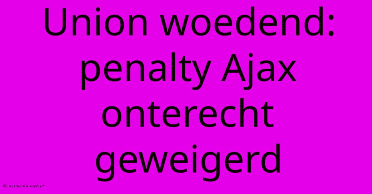 Union Woedend: Penalty Ajax Onterecht Geweigerd Union Woedend: Penalty Ajax Onterecht Geweigerd