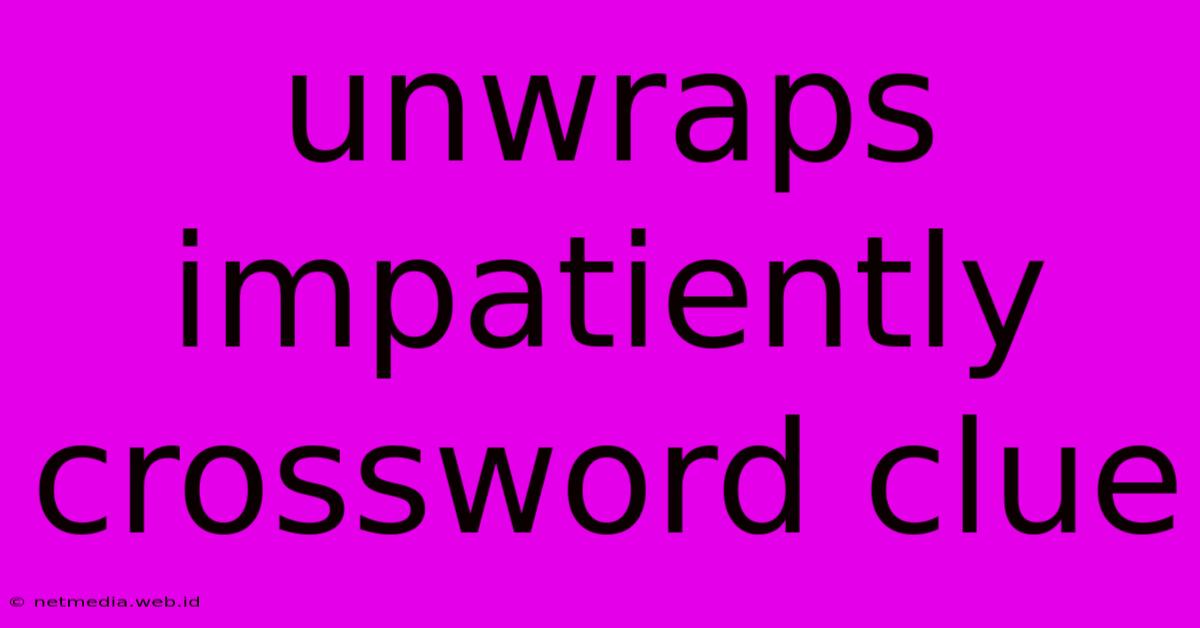 Unwraps Impatiently Crossword Clue