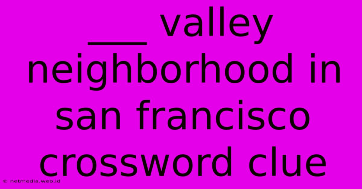 ___ Valley Neighborhood In San Francisco Crossword Clue