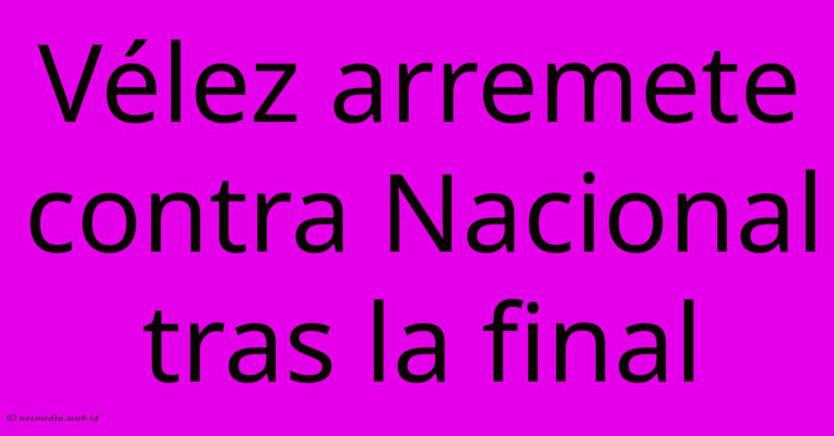 Vélez Arremete Contra Nacional Tras La Final Vélez Arremete Contra Nacional Tras La Final
