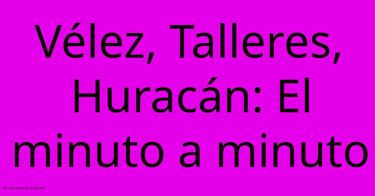 Vélez, Talleres, Huracán: El Minuto A Minuto Vélez, Talleres, Huracán: El Minuto A Minuto