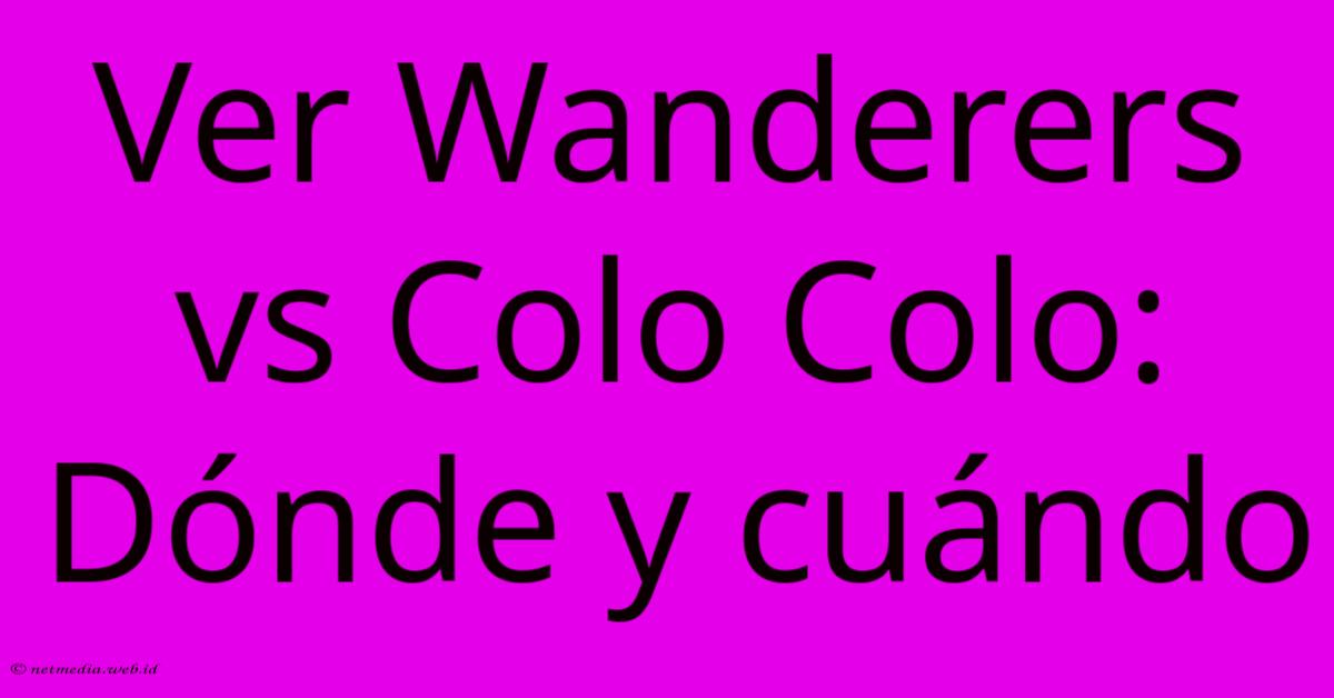 Ver Wanderers Vs Colo Colo: Dónde Y Cuándo