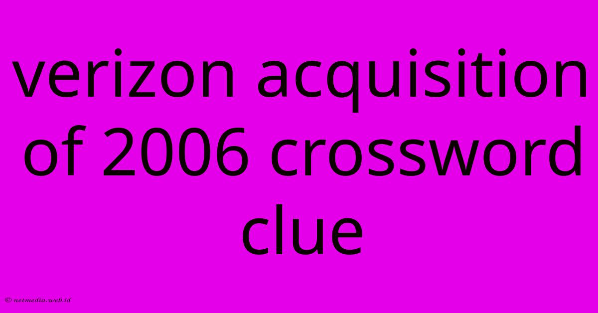 Verizon Acquisition Of 2006 Crossword Clue Verizon Acquisition Of 2006 Crossword Clue