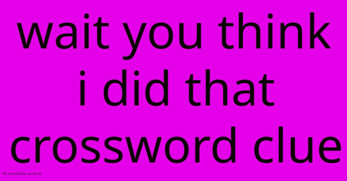 Wait You Think I Did That Crossword Clue Wait You Think I Did That Crossword Clue