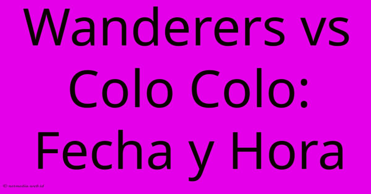 Wanderers Vs Colo Colo: Fecha Y Hora