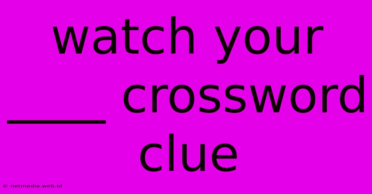 Watch Your ____ Crossword Clue