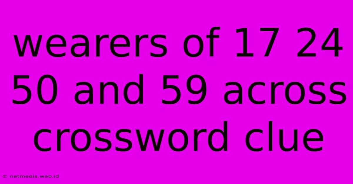 Wearers Of 17 24 50 And 59 Across Crossword Clue