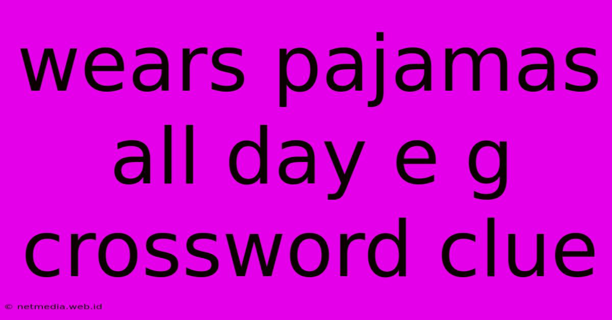 Wears Pajamas All Day E G Crossword Clue