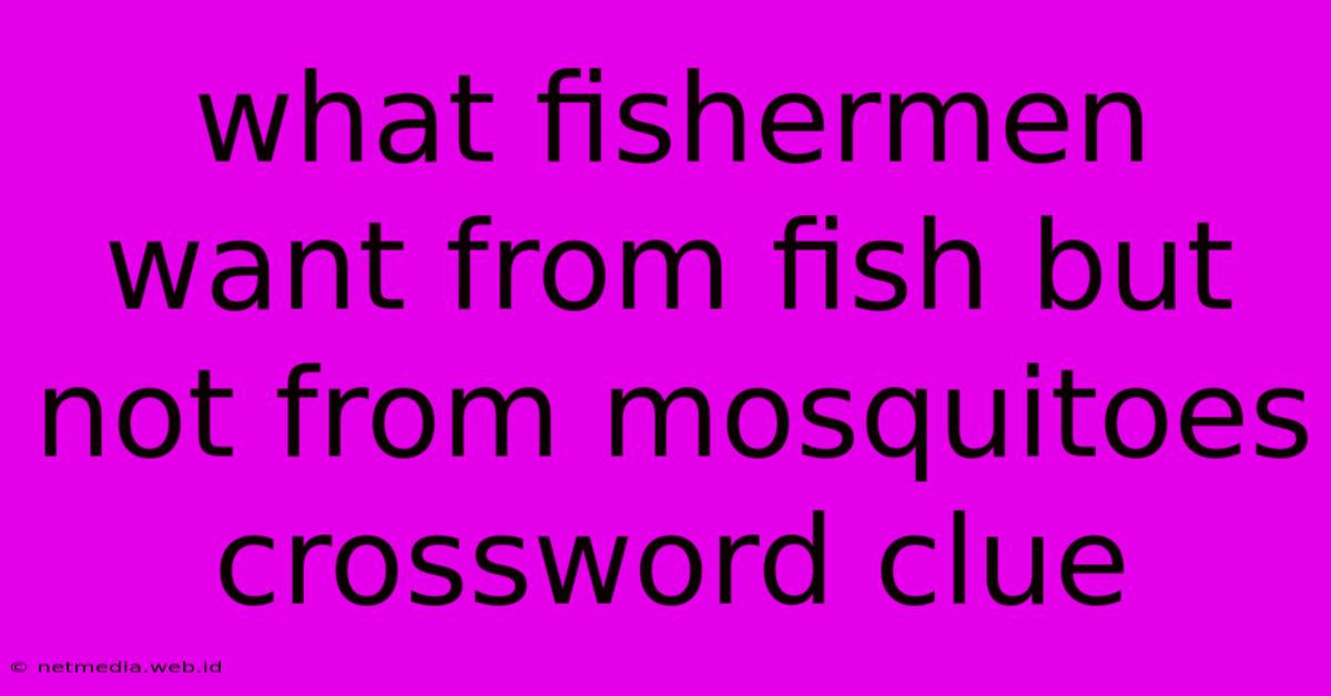 What Fishermen Want From Fish But Not From Mosquitoes Crossword Clue