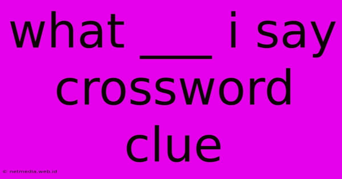 What ___ I Say Crossword Clue