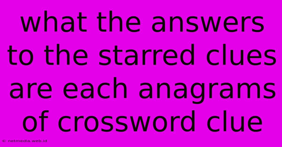 What The Answers To The Starred Clues Are Each Anagrams Of Crossword Clue