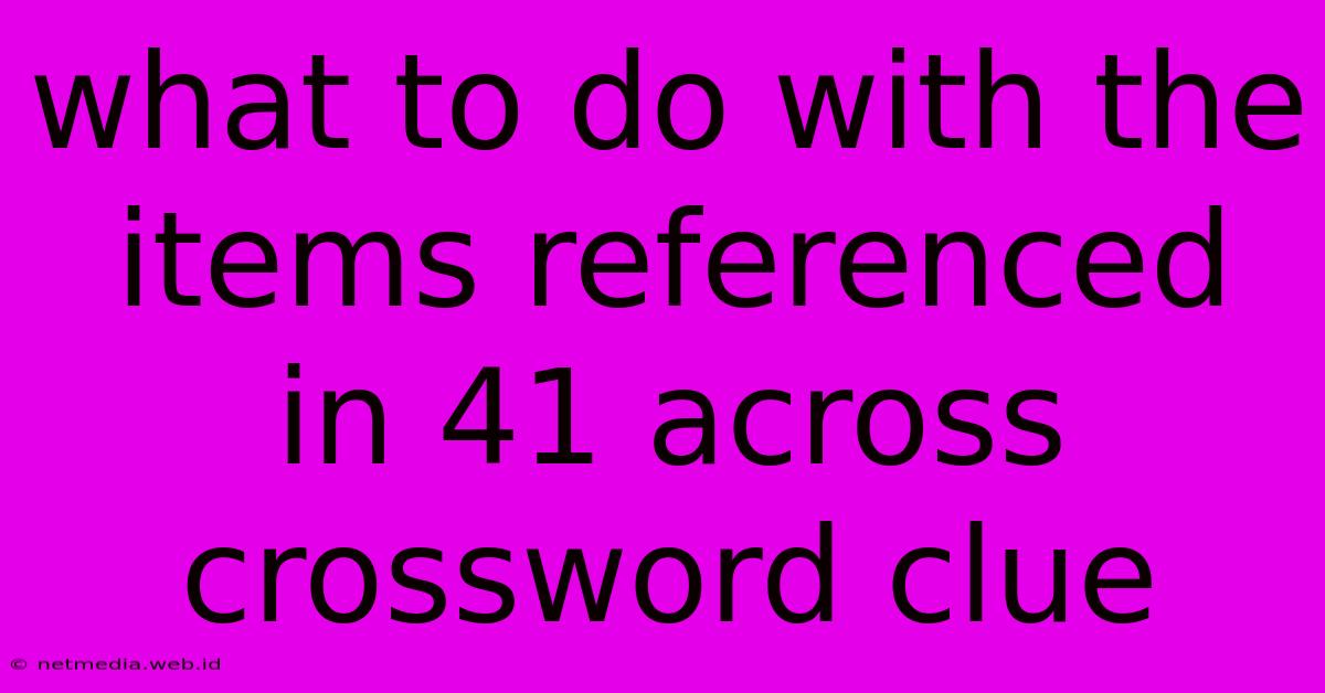 What To Do With The Items Referenced In 41 Across Crossword Clue