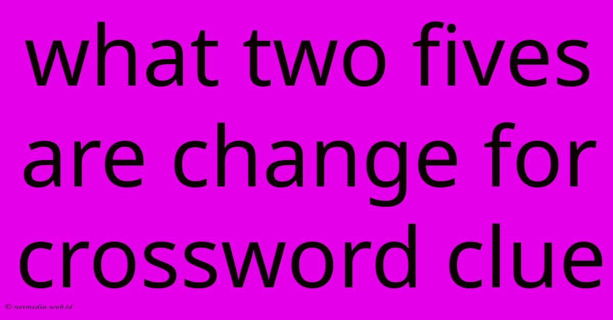 What Two Fives Are Change For Crossword Clue