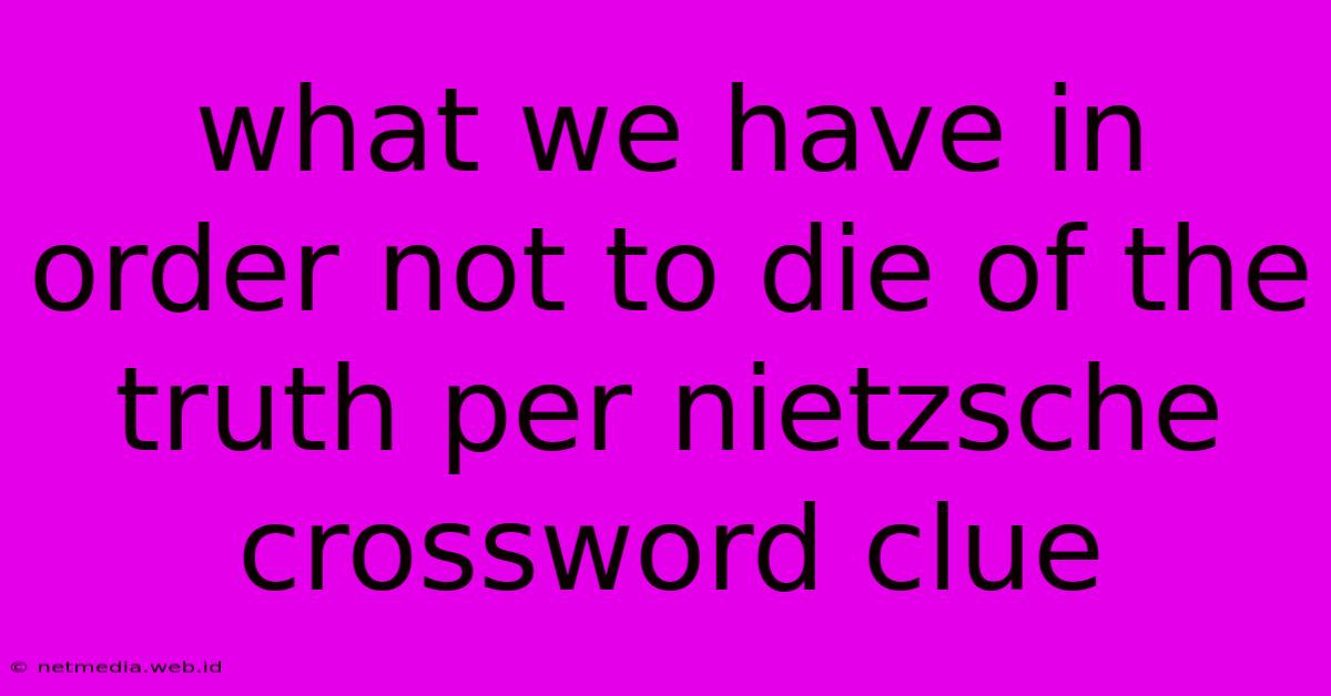 What We Have In Order Not To Die Of The Truth Per Nietzsche Crossword Clue