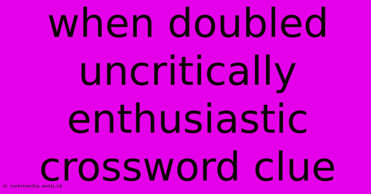 When Doubled Uncritically Enthusiastic Crossword Clue