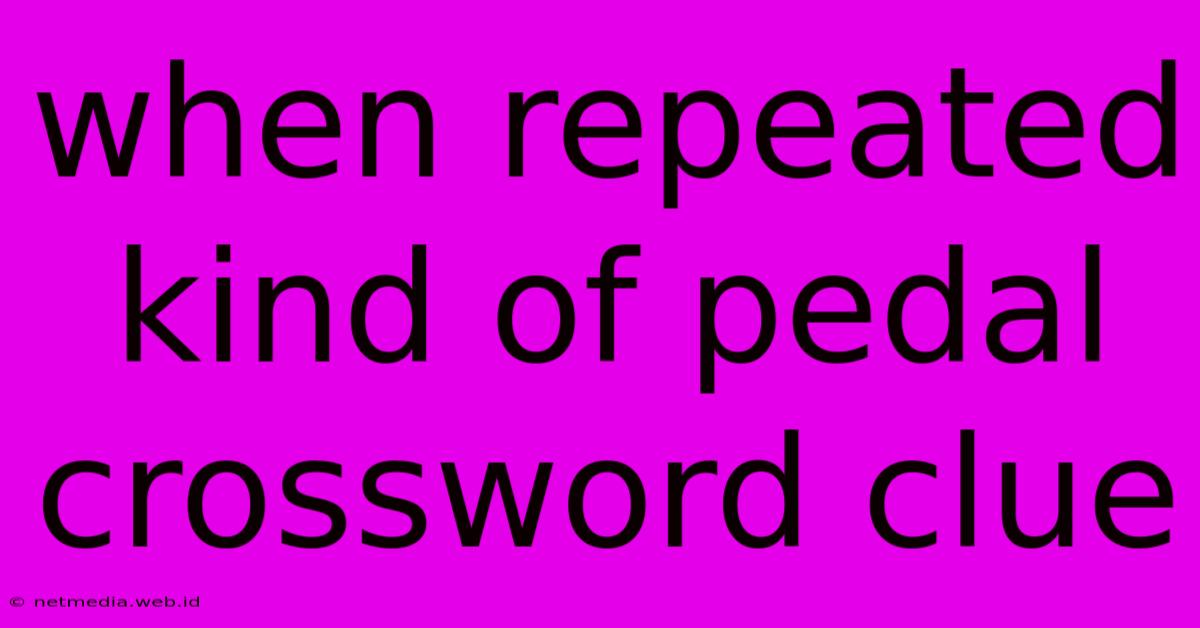 When Repeated Kind Of Pedal Crossword Clue