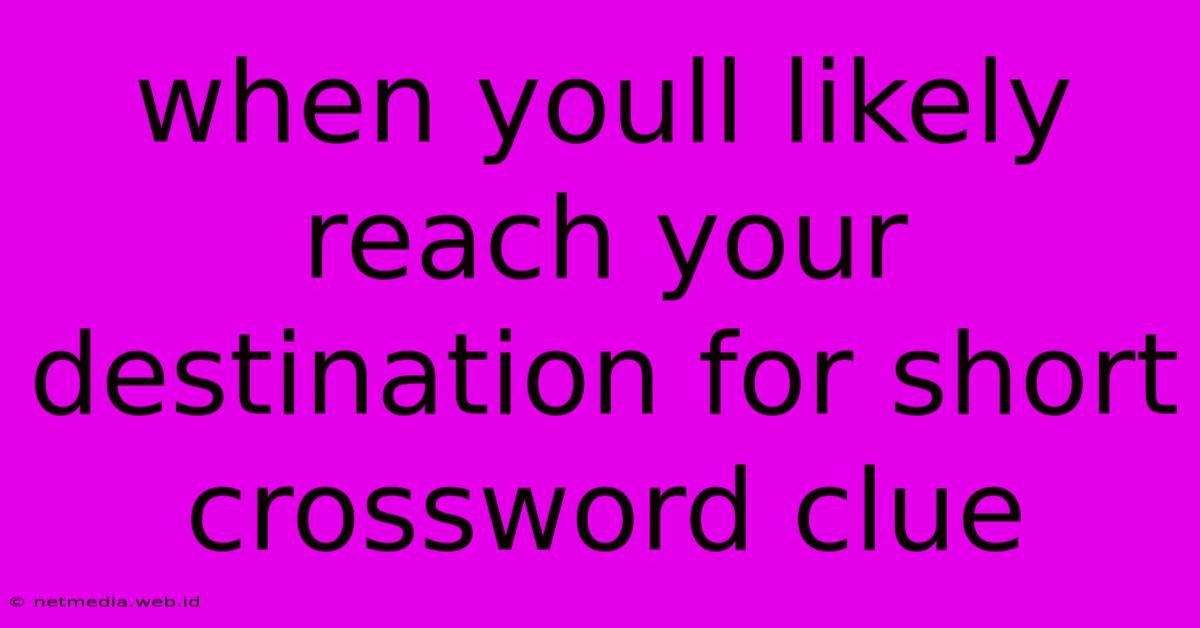 When Youll Likely Reach Your Destination For Short Crossword Clue