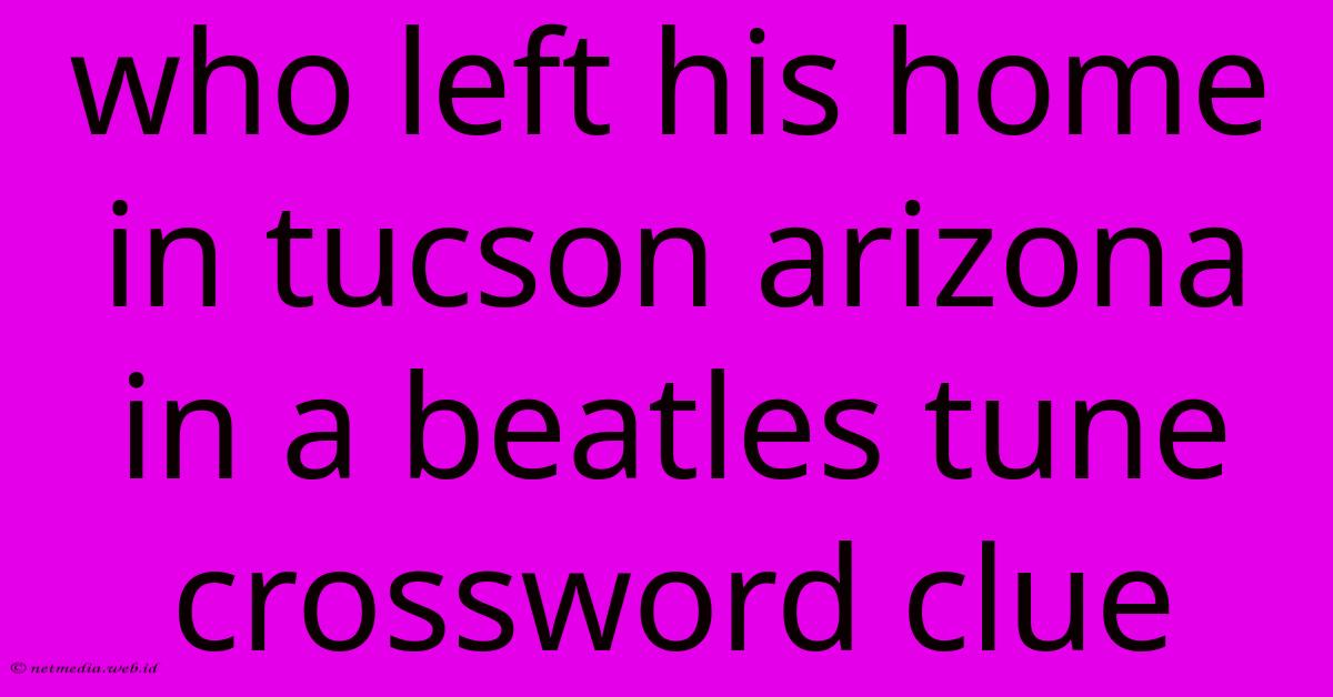Who Left His Home In Tucson Arizona In A Beatles Tune Crossword Clue Who Left His Home In Tucson Arizona In A Beatles Tune Crossword Clue