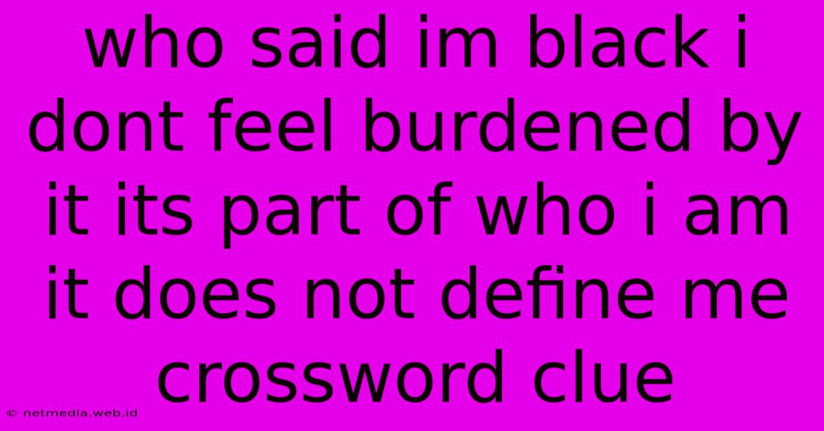 Who Said Im Black I Dont Feel Burdened By It Its Part Of Who I Am It Does Not Define Me Crossword Clue