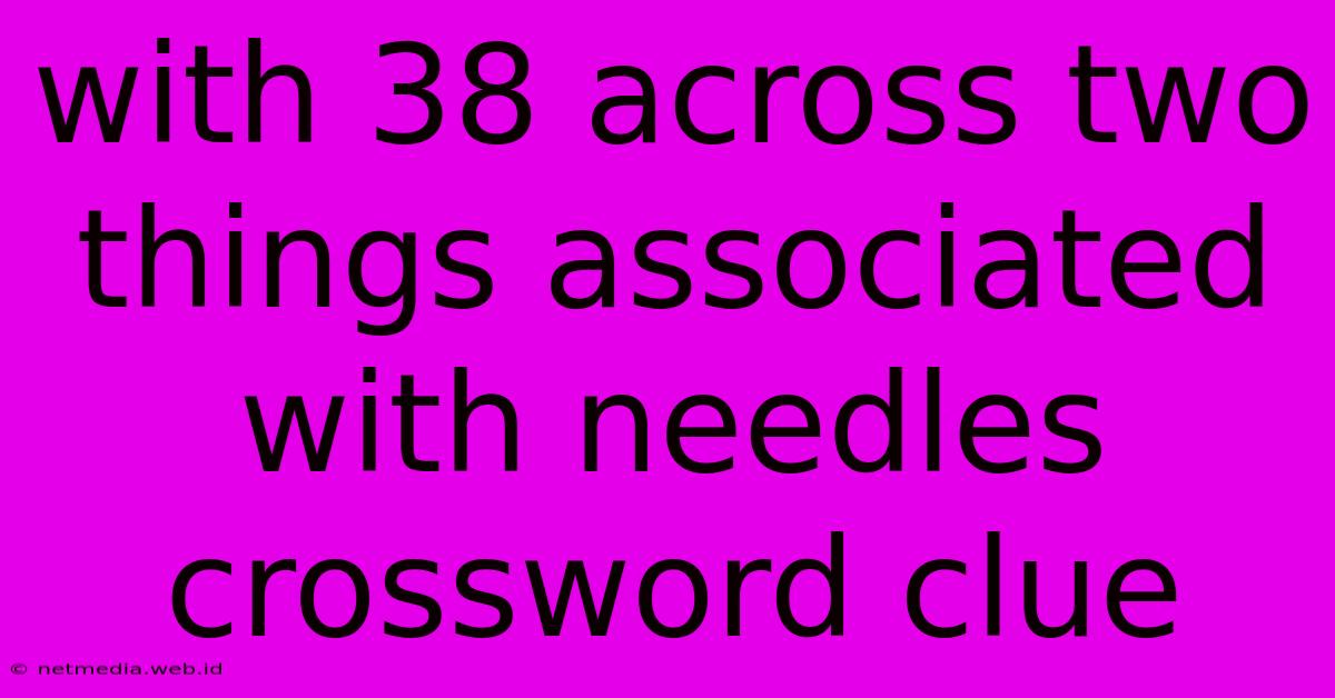 With 38 Across Two Things Associated With Needles Crossword Clue