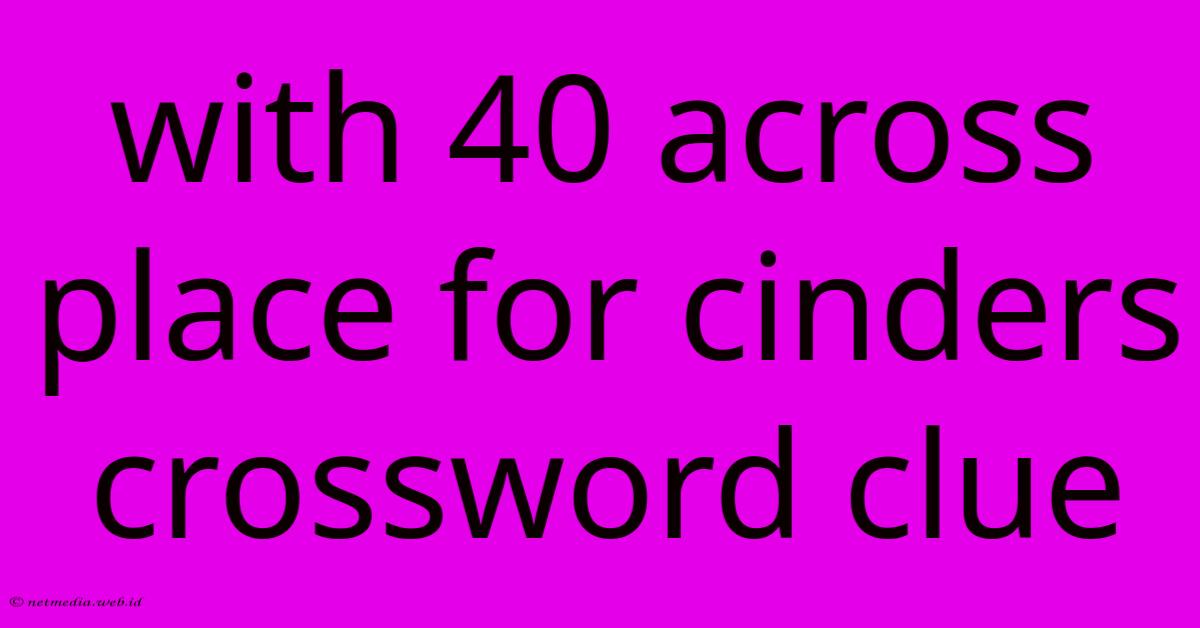 With 40 Across Place For Cinders Crossword Clue