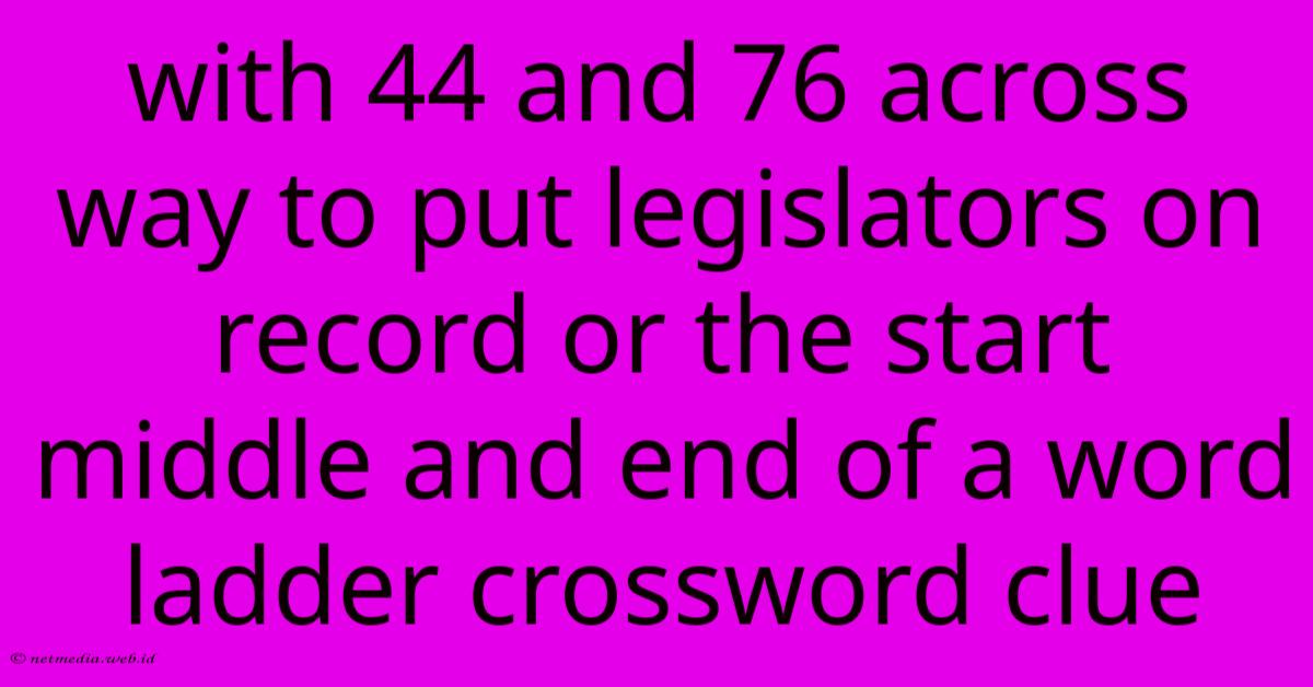 With 44 And 76 Across Way To Put Legislators On Record Or The Start Middle And End Of A Word Ladder Crossword Clue With 44 And 76 Across Way To Put Legislators On Record Or The Start Middle And End Of A Word Ladder Crossword Clue