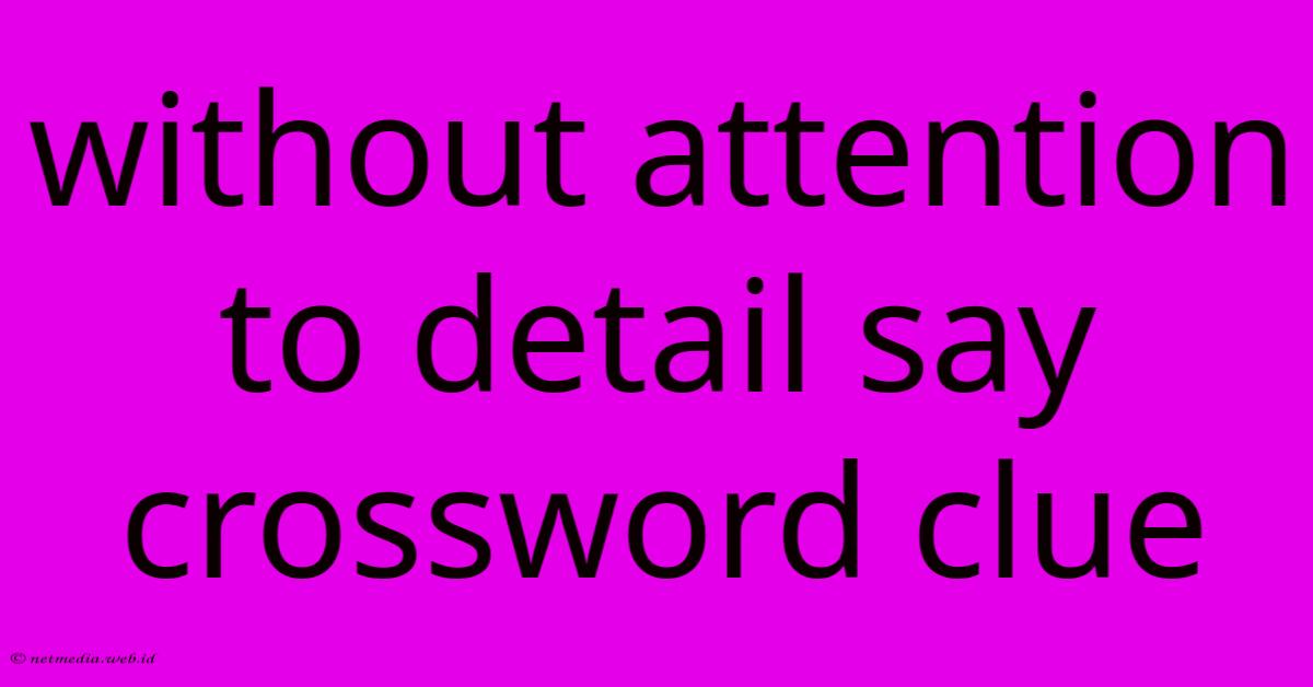 Without Attention To Detail Say Crossword Clue