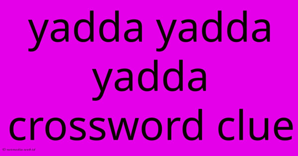 Yadda Yadda Yadda Crossword Clue Yadda Yadda Yadda Crossword Clue