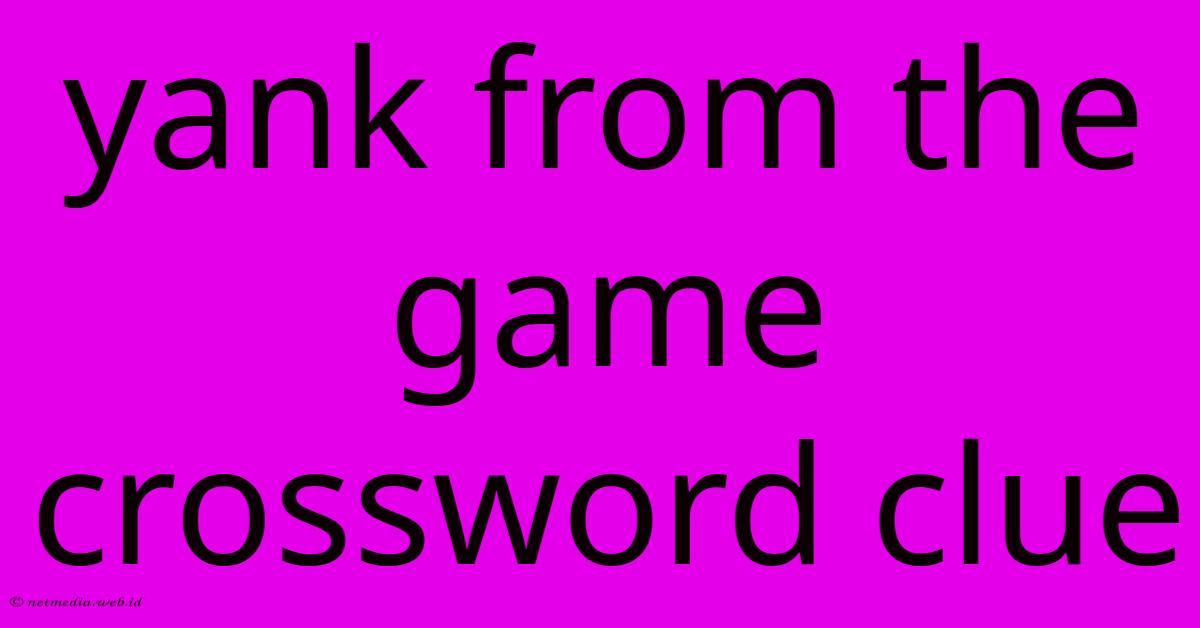 Yank From The Game Crossword Clue Yank From The Game Crossword Clue